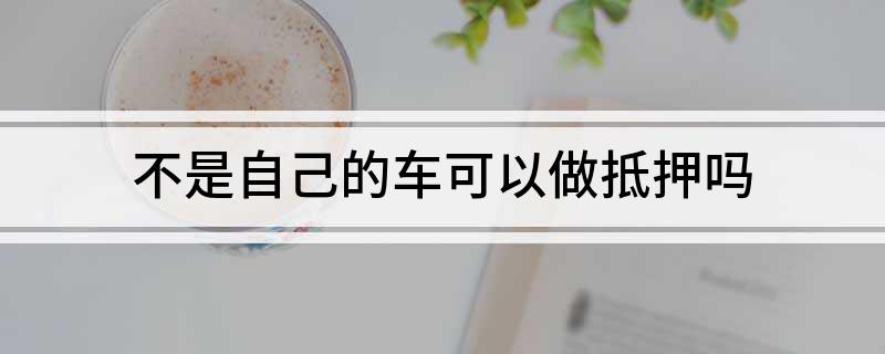 不是自己的車可以做抵押嗎