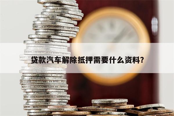 辦理機動車解除抵押需要什么材料_解除機動車抵押需要本人嗎