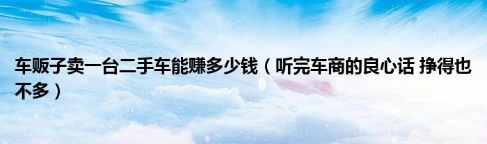 二手車掙錢的門路_二手車掙錢嗎_二手車賺什么錢